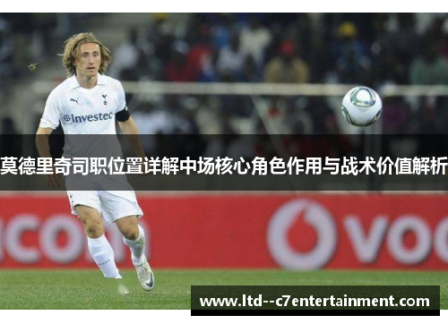 莫德里奇司职位置详解中场核心角色作用与战术价值解析