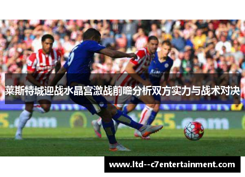 莱斯特城迎战水晶宫激战前瞻分析双方实力与战术对决