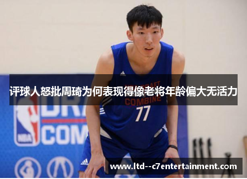 评球人怒批周琦为何表现得像老将年龄偏大无活力