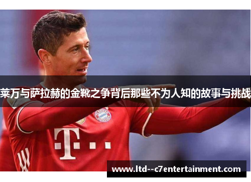 莱万与萨拉赫的金靴之争背后那些不为人知的故事与挑战