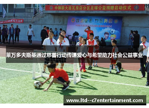 莱万多夫斯基通过慈善行动传递爱心与希望助力社会公益事业