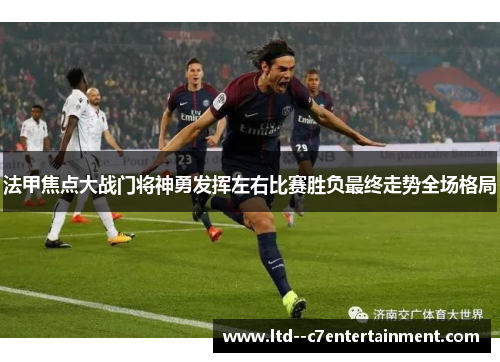 法甲焦点大战门将神勇发挥左右比赛胜负最终走势全场格局 法甲焦点大战门将神勇发挥左右比赛胜负最终走势全场格局