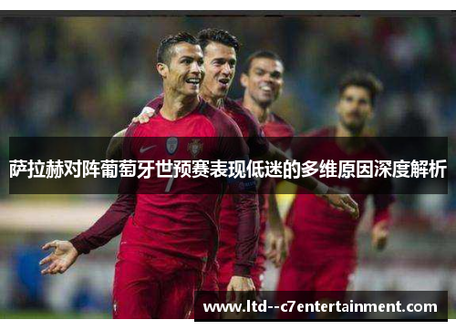 萨拉赫对阵葡萄牙世预赛表现低迷的多维原因深度解析 萨拉赫对阵葡萄牙世预赛表现低迷的多维原因深度解析