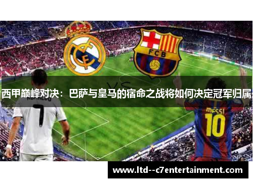 西甲巅峰对决:巴萨与皇马的宿命之战将如何决定冠军归属 西甲巅峰对决:巴萨与皇马的宿命之战将如何决定冠军归属