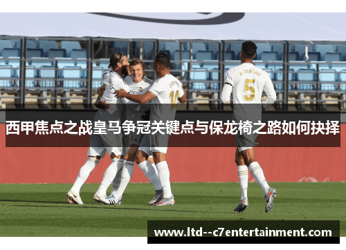 西甲焦点之战皇马争冠关键点与保龙椅之路如何抉择