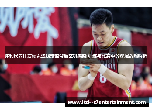 许利民安排方硕发边线球的背后玄机揭晓 训练与比赛中的深层战略解析 许利民安排方硕发边线球的背后玄机揭晓 训练与比赛中的深层战略解析