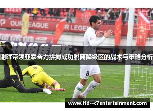 谢晖带领亚泰奋力拼搏成功脱离降级区的战术与策略分析 谢晖带领亚泰奋力拼搏成功脱离降级区的战术与策略分析