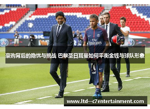 豪购背后的隐忧与挑战 巴黎圣日耳曼如何平衡金钱与球队形象 豪购背后的隐忧与挑战 巴黎圣日耳曼如何平衡金钱与球队形象