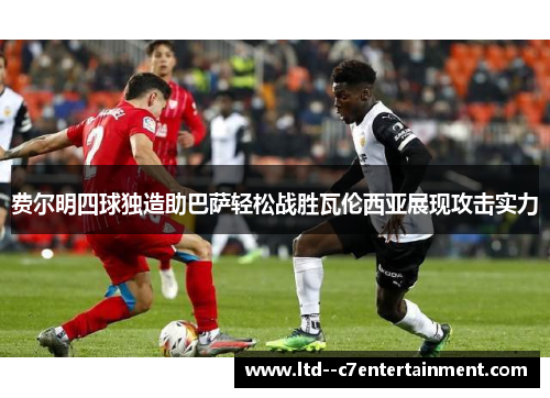 费尔明四球独造助巴萨轻松战胜瓦伦西亚展现攻击实力 费尔明四球独造助巴萨轻松战胜瓦伦西亚展现攻击实力