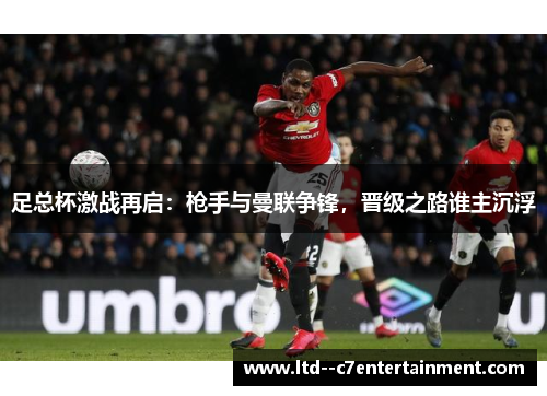 足总杯激战再启:枪手与曼联争锋,晋级之路谁主沉浮 足总杯激战再启:枪手与曼联争锋,晋级之路谁主沉浮