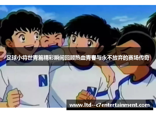 足球小将世青篇精彩瞬间回顾热血青春与永不放弃的赛场传奇 足球小将世青篇精彩瞬间回顾热血青春与永不放弃的赛场传奇