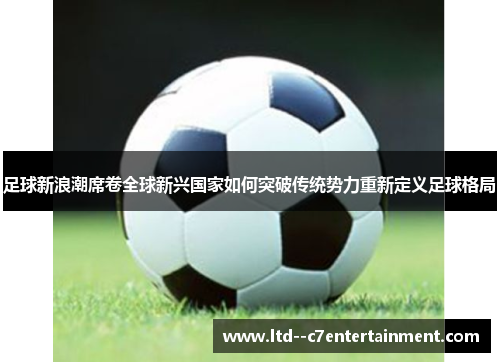 足球新浪潮席卷全球新兴国家如何突破传统势力重新定义足球格局