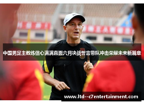 中国男足主教练信心满满直面六月决战誓言带队冲击荣耀未来新篇章
