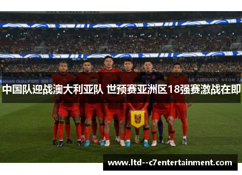 中国队迎战澳大利亚队 世预赛亚洲区18强赛激战在即 中国队迎战澳大利亚队 世预赛亚洲区18强赛激战在即