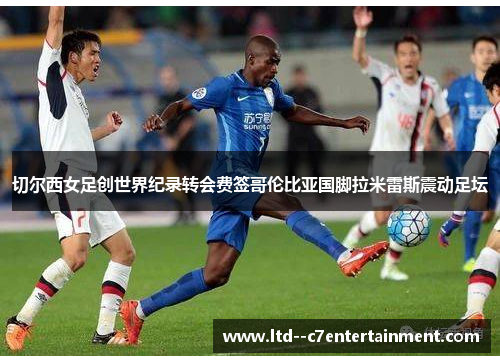 切尔西女足创世界纪录转会费签哥伦比亚国脚拉米雷斯震动足坛