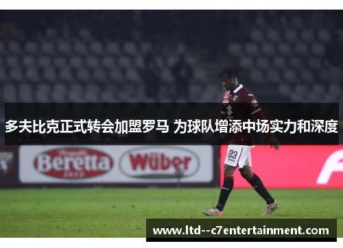 多夫比克正式转会加盟罗马 为球队增添中场实力和深度 多夫比克正式转会加盟罗马 为球队增添中场实力和深度