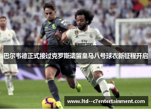 巴尔韦德正式接过克罗斯遗留皇马八号球衣新征程开启 巴尔韦德正式接过克罗斯遗留皇马八号球衣新征程开启