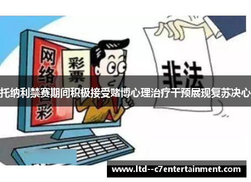 托纳利禁赛期间积极接受赌博心理治疗干预展现复苏决心