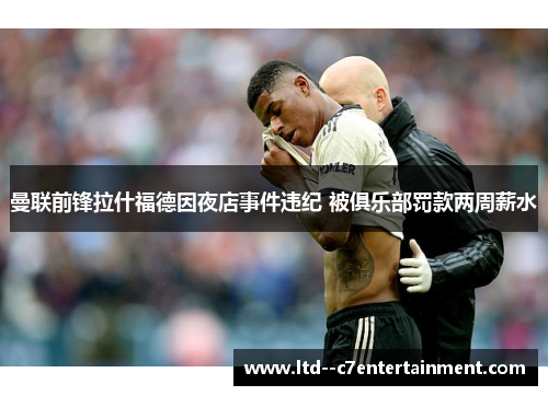 曼联前锋拉什福德因夜店事件违纪 被俱乐部罚款两周薪水