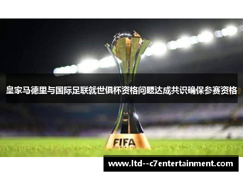 皇家马德里与国际足联就世俱杯资格问题达成共识确保参赛资格