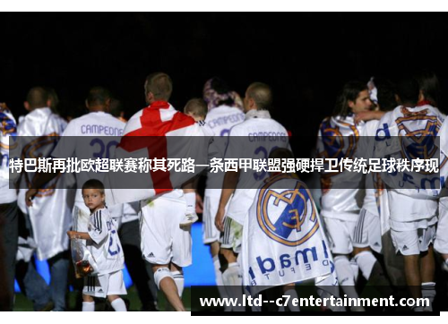 特巴斯再批欧超联赛称其死路一条西甲联盟强硬捍卫传统足球秩序现 特巴斯再批欧超联赛称其死路一条西甲联盟强硬捍卫传统足球秩序现