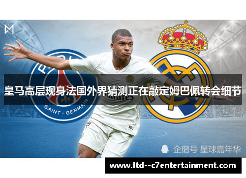 皇马高层现身法国外界猜测正在敲定姆巴佩转会细节