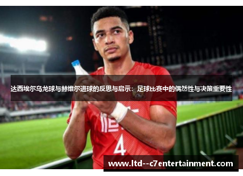 达西埃尔乌龙球与赫维尔进球的反思与启示：足球比赛中的偶然性与决策重要性