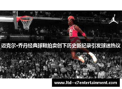 迈克尔·乔丹经典球鞋拍卖创下历史新纪录引发球迷热议