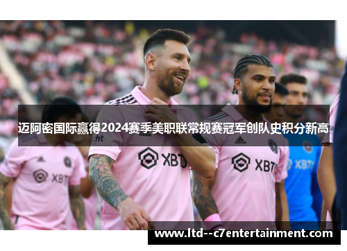 迈阿密国际赢得2024赛季美职联常规赛冠军创队史积分新高