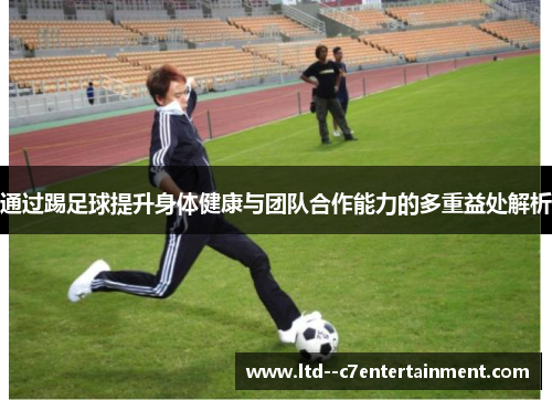 通过踢足球提升身体健康与团队合作能力的多重益处解析