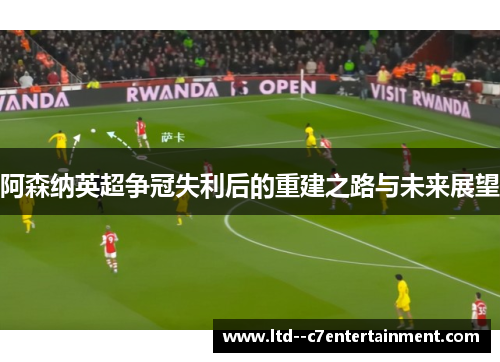 阿森纳英超争冠失利后的重建之路与未来展望