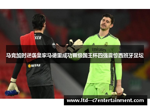 马竞加时逆袭皇家马德里成功晋级国王杯四强震惊西班牙足坛