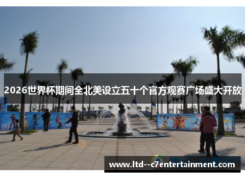 2026世界杯期间全北美设立五十个官方观赛广场盛大开放 2026世界杯期间全北美设立五十个官方观赛广场盛大开放