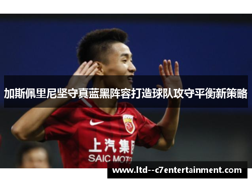 加斯佩里尼坚守真蓝黑阵容打造球队攻守平衡新策略