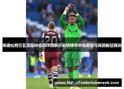 埃德松阿尔瓦雷斯转会西汉姆联开启铁锤帮中场重塑与英超新征程启