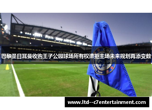 巴黎圣日耳曼收购王子公园球场所有权遭拒主场未来规划再添变数