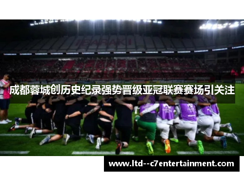 成都蓉城创历史纪录强势晋级亚冠联赛赛场引关注