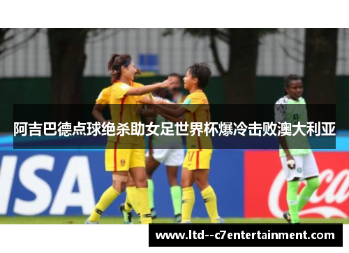 阿吉巴德点球绝杀助女足世界杯爆冷击败澳大利亚