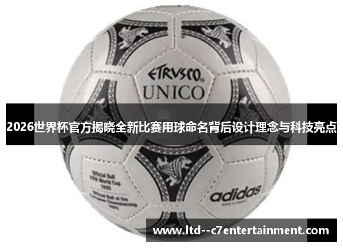 2026世界杯官方揭晓全新比赛用球命名背后设计理念与科技亮点 2026世界杯官方揭晓全新比赛用球命名背后设计理念与科技亮点