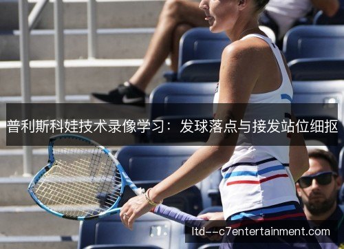 普利斯科娃技术录像学习：发球落点与接发站位细抠